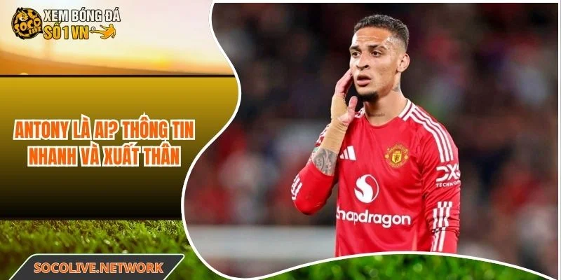 Antony là ai? Hồ sơ nhanh và xuất thân sự nghiệp